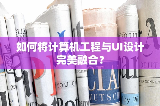 如何将计算机工程与UI设计完美融合？