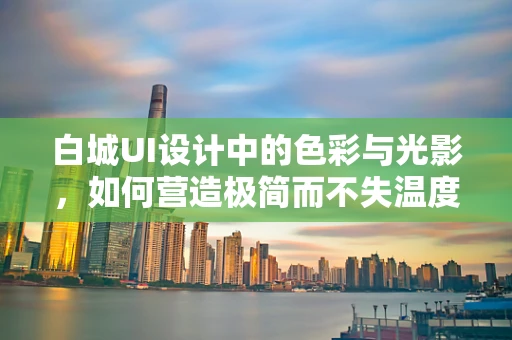 白城UI设计中的色彩与光影，如何营造极简而不失温度的界面？