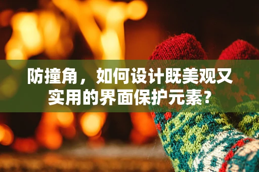 防撞角，如何设计既美观又实用的界面保护元素？