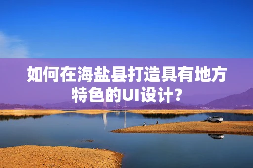 如何在海盐县打造具有地方特色的UI设计？