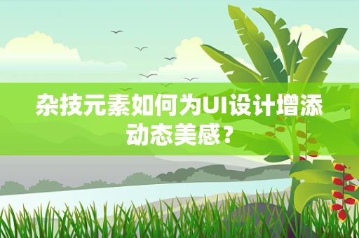 杂技元素如何为UI设计增添动态美感？
