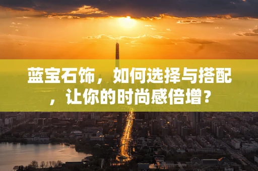 蓝宝石饰，如何选择与搭配，让你的时尚感倍增？