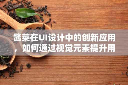 酱菜在UI设计中的创新应用，如何通过视觉元素提升用户体验？