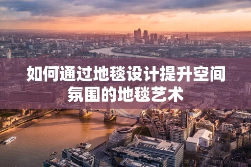 如何通过地毯设计提升空间氛围的地毯艺术