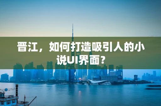 晋江，如何打造吸引人的小说UI界面？