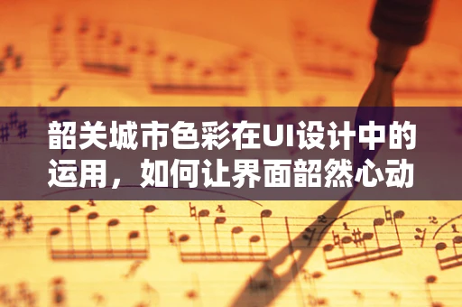 韶关城市色彩在UI设计中的运用，如何让界面韶然心动？