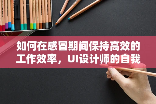 如何在感冒期间保持高效的工作效率，UI设计师的自我关怀策略