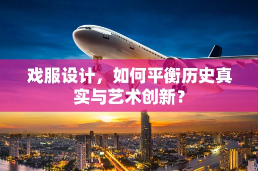 戏服设计，如何平衡历史真实与艺术创新？
