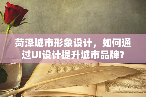 菏泽城市形象设计，如何通过UI设计提升城市品牌？