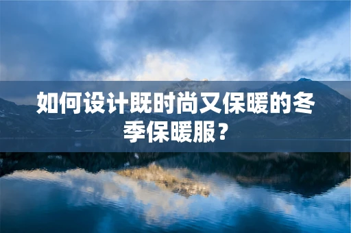 如何设计既时尚又保暖的冬季保暖服？