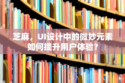 芝麻，UI设计中的微妙元素如何提升用户体验？