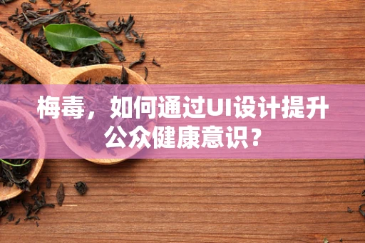 梅毒，如何通过UI设计提升公众健康意识？