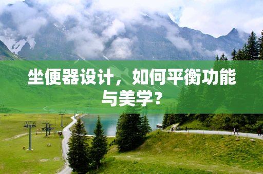 坐便器设计，如何平衡功能与美学？