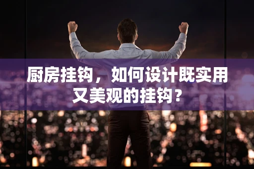 厨房挂钩，如何设计既实用又美观的挂钩？