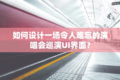 如何设计一场令人难忘的演唱会巡演UI界面？