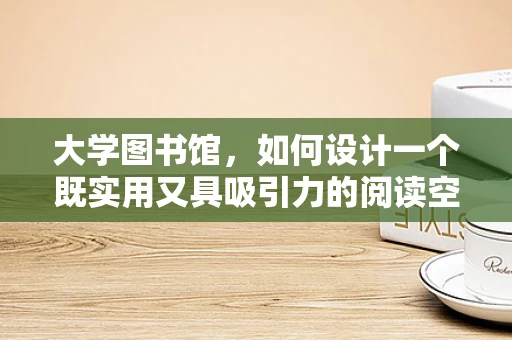 大学图书馆，如何设计一个既实用又具吸引力的阅读空间？
