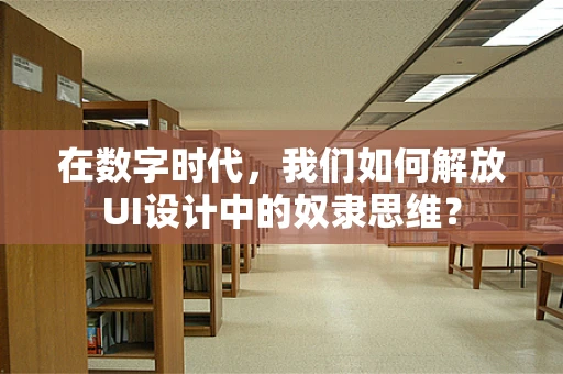 在数字时代，我们如何解放UI设计中的奴隶思维？