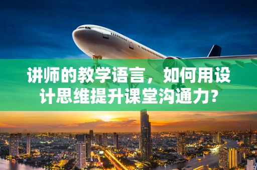 讲师的教学语言，如何用设计思维提升课堂沟通力？