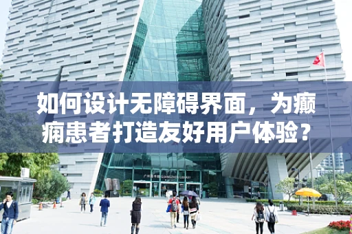 如何设计无障碍界面，为癫痫患者打造友好用户体验？