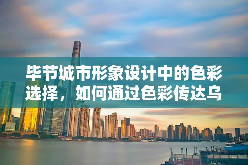 毕节城市形象设计中的色彩选择，如何通过色彩传达乌蒙之巅，花海毕节的独特魅力？