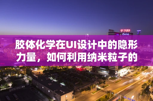 胶体化学在UI设计中的隐形力量，如何利用纳米粒子的特性提升用户体验？