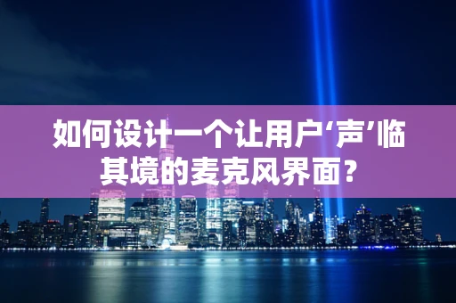 如何设计一个让用户‘声’临其境的麦克风界面？