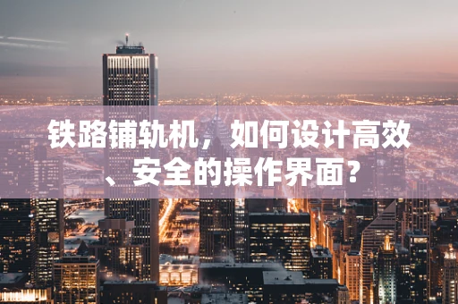 铁路铺轨机，如何设计高效、安全的操作界面？