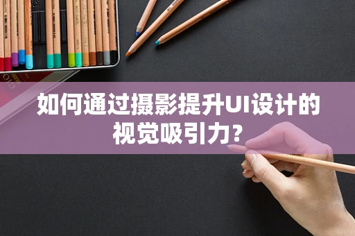 如何通过摄影提升UI设计的视觉吸引力？