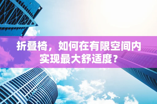 折叠椅，如何在有限空间内实现最大舒适度？