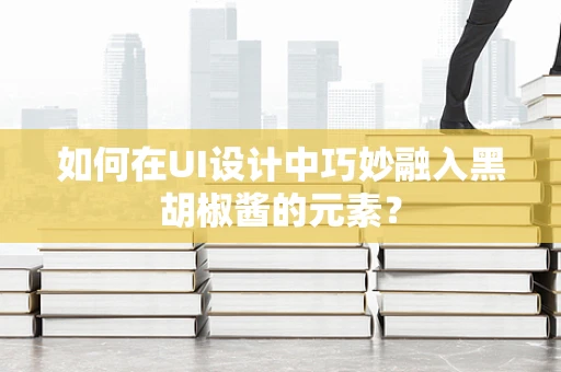 如何在UI设计中巧妙融入黑胡椒酱的元素？