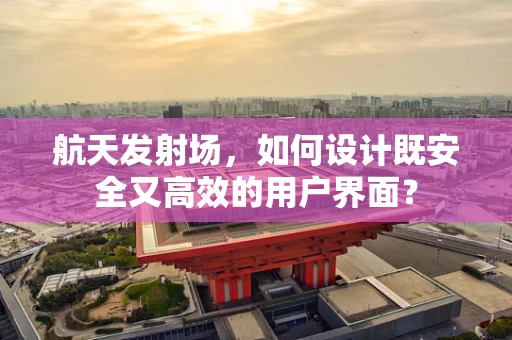 航天发射场，如何设计既安全又高效的用户界面？
