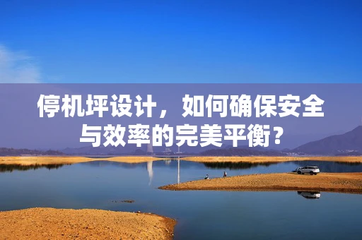 停机坪设计，如何确保安全与效率的完美平衡？