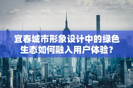宜春城市形象设计中的绿色生态如何融入用户体验？