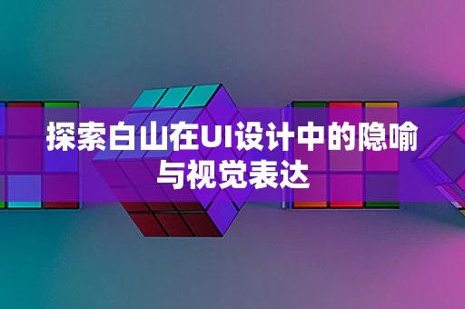 探索白山在UI设计中的隐喻与视觉表达