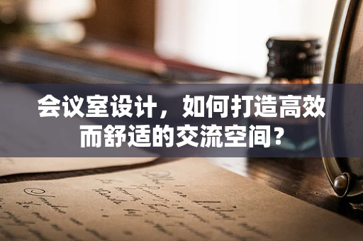 会议室设计，如何打造高效而舒适的交流空间？