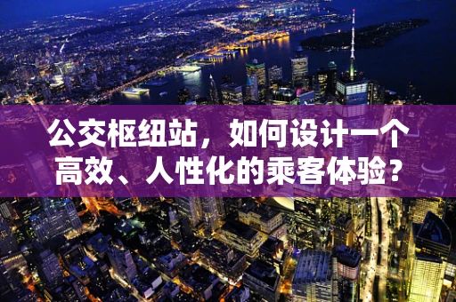 公交枢纽站，如何设计一个高效、人性化的乘客体验？