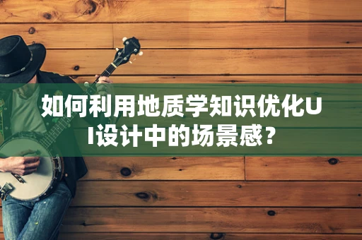 如何利用地质学知识优化UI设计中的场景感？
