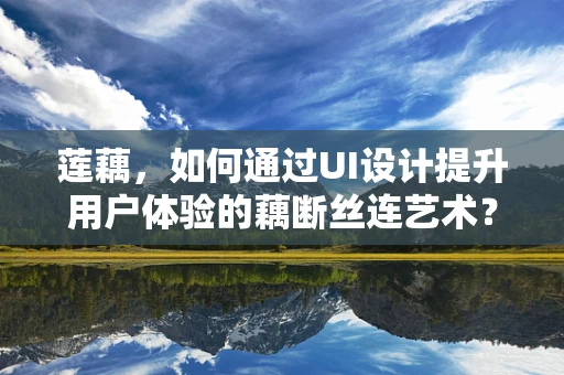 莲藕，如何通过UI设计提升用户体验的藕断丝连艺术？