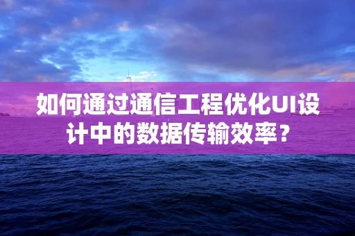 如何通过通信工程优化UI设计中的数据传输效率？