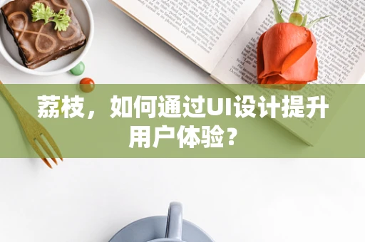 荔枝，如何通过UI设计提升用户体验？
