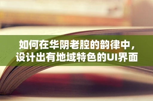 如何在华阴老腔的韵律中，设计出有地域特色的UI界面？