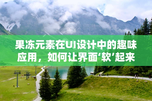 果冻元素在UI设计中的趣味应用，如何让界面‘软’起来？