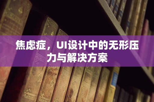 焦虑症，UI设计中的无形压力与解决方案