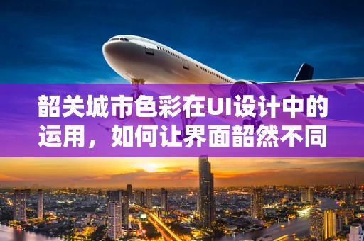 韶关城市色彩在UI设计中的运用，如何让界面韶然不同？