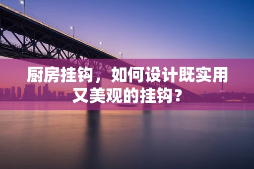 厨房挂钩，如何设计既实用又美观的挂钩？