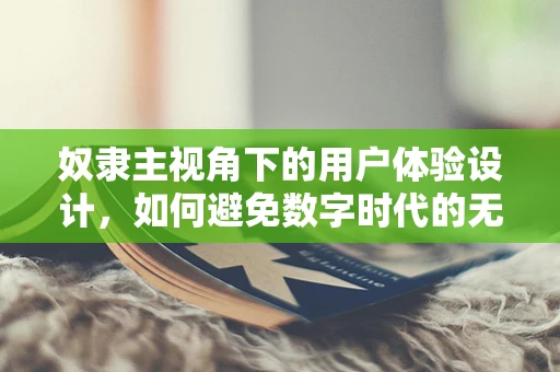 奴隶主视角下的用户体验设计，如何避免数字时代的无形枷锁？