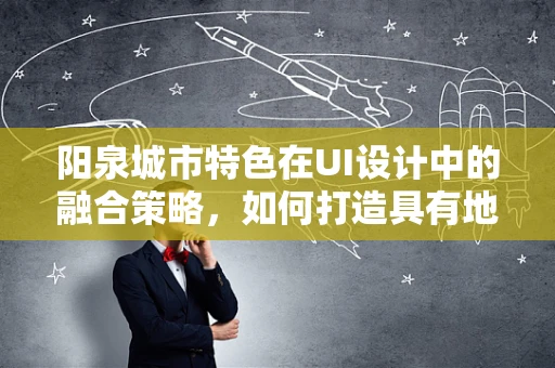 阳泉城市特色在UI设计中的融合策略，如何打造具有地方文化特色的用户界面？