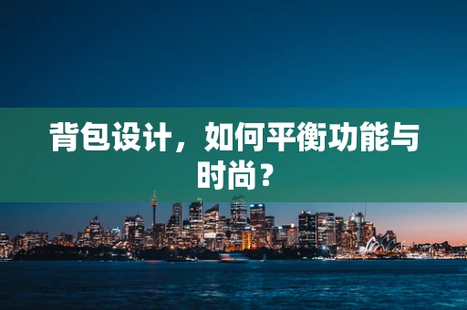 背包设计，如何平衡功能与时尚？