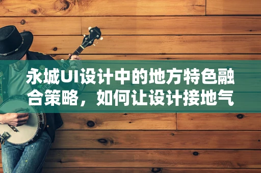 永城UI设计中的地方特色融合策略，如何让设计接地气又具国际范？