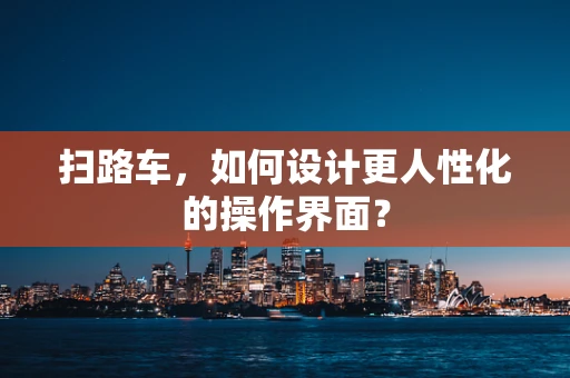 扫路车，如何设计更人性化的操作界面？